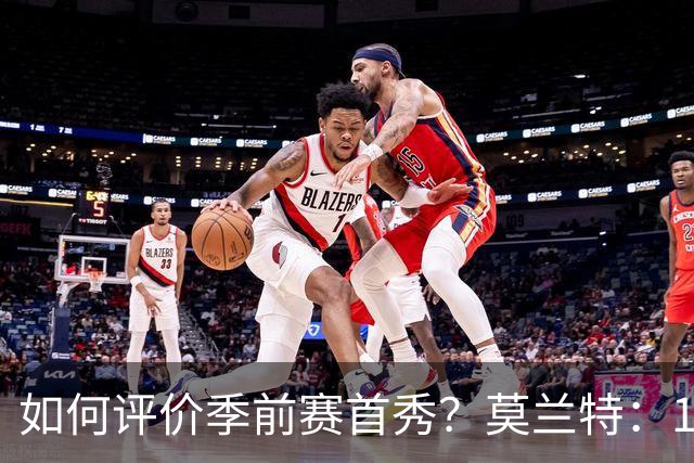 如何评价季前赛首秀？莫兰特：1到10分我打6.5分 进攻端可以更好